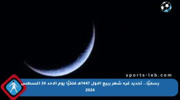 رسميًا.. تحديد غرة شهر ربيع الأول 1447هـ فلكيًا يوم الأحد 24 أغسطس 2024
